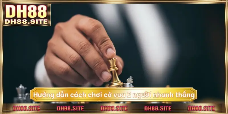 Hướng dẫn cách chơi cờ vua 2 người nhanh thắng
